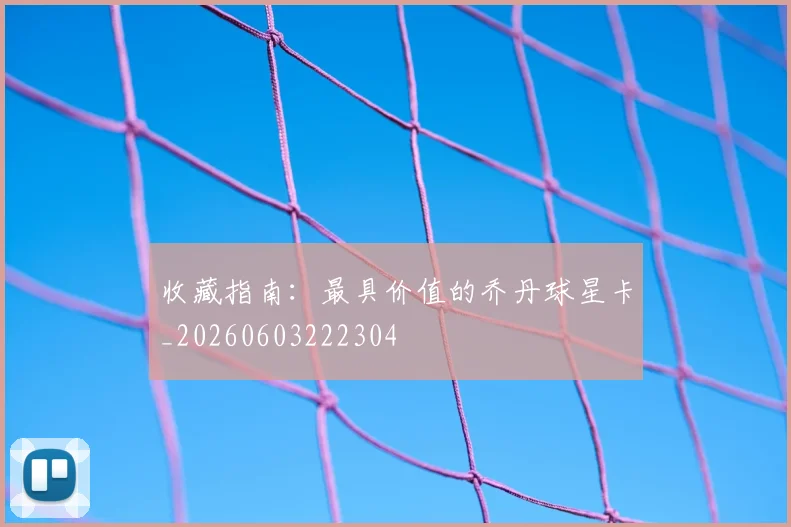收藏指南:最具价值的乔丹球星卡_20260603222304