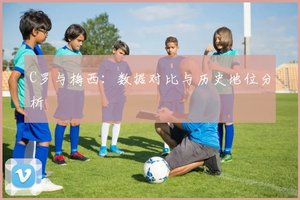 C罗与梅西：数据对比与历史地位分析