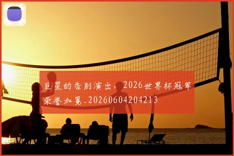 巨星的告别演出,2026世界杯冠军荣誉加冕_20260604204213