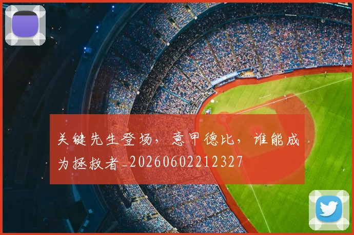关键先生登场,意甲德比,谁能成为拯救者_20260602212327