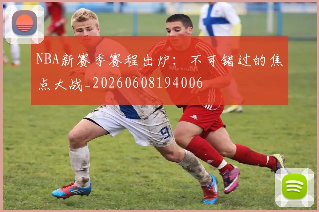 NBA新赛季赛程出炉：不可错过的焦点大战_20260608194006