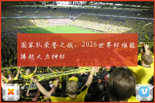 国家队荣誉之战，2026世界杯谁能捧起大力神杯
