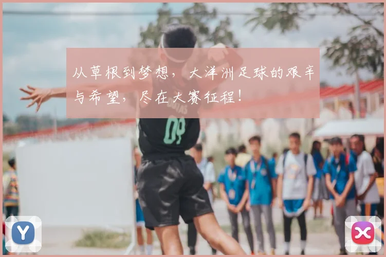 从草根到梦想，大洋洲足球的艰辛与希望，尽在大赛征程！