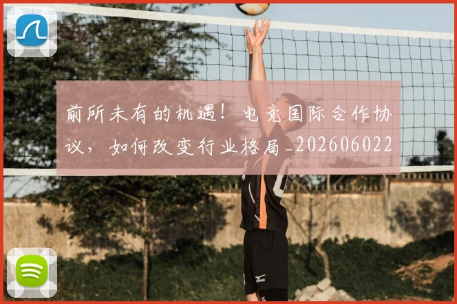 前所未有的机遇!电竞国际合作协议,如何改变行业格局_20260602212604_20260704173933