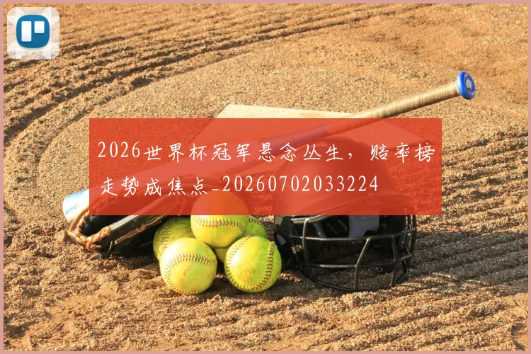 2026世界杯冠军悬念丛生，赔率榜走势成焦点_20260702033224