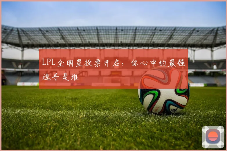 LPL全明星投票开启，你心中的最强选手是谁
