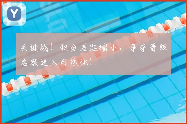 关键战！积分差距缩小，争夺晋级名额进入白热化！