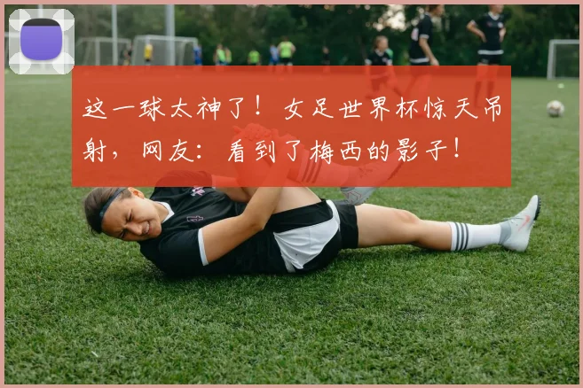 这一球太神了!女足世界杯惊天吊射,网友:看到了梅西的影子!