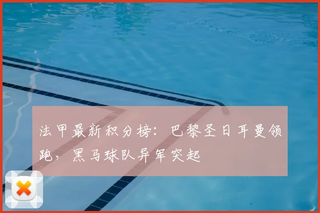 法甲最新积分榜：巴黎圣日耳曼领跑，黑马球队异军突起