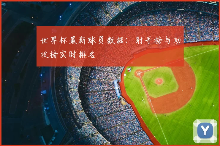 世界杯最新球员数据：射手榜与助攻榜实时排名