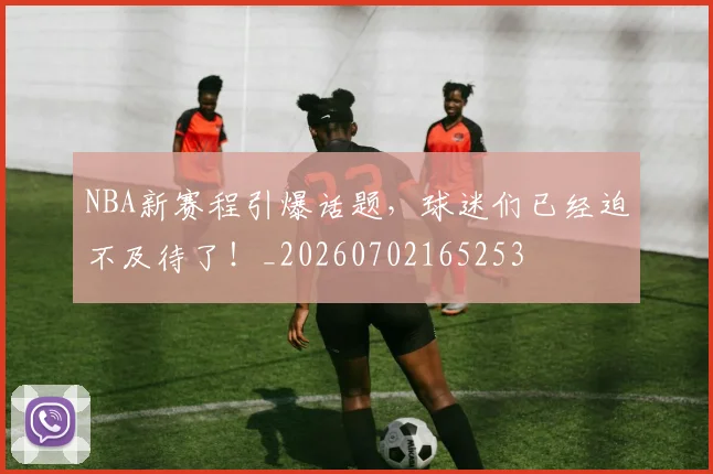 NBA新赛程引爆话题，球迷们已经迫不及待了！_20260702165253