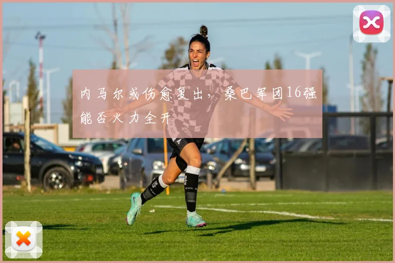 内马尔或伤愈复出，桑巴军团16强能否火力全开